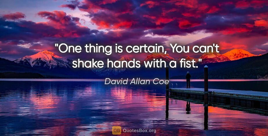 David Allan Coe quote: "One thing is certain, You can't shake hands with a fist."