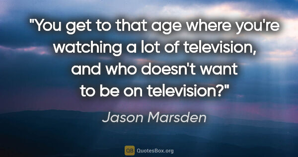 Jason Marsden quote: "You get to that age where you're watching a lot of television,..."