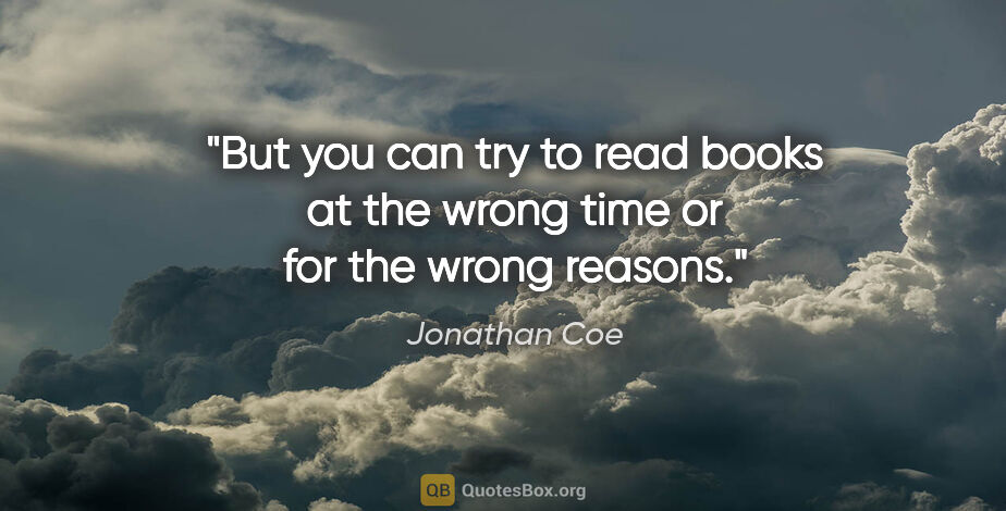 Jonathan Coe quote: "But you can try to read books at the wrong time or for the..."