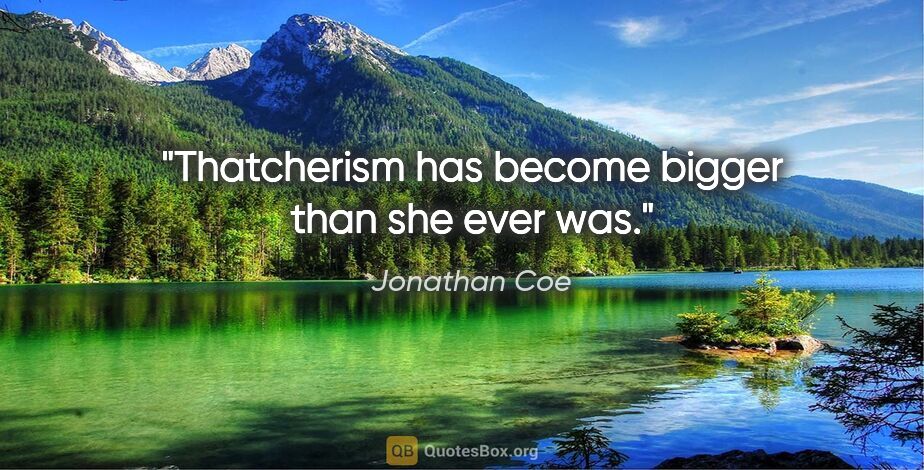 Jonathan Coe quote: "Thatcherism has become bigger than she ever was."