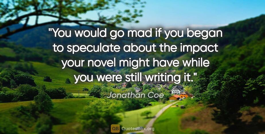 Jonathan Coe quote: "You would go mad if you began to speculate about the impact..."