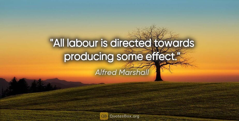 Alfred Marshall quote: "All labour is directed towards producing some effect."