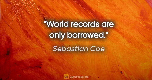 Sebastian Coe quote: "World records are only borrowed."