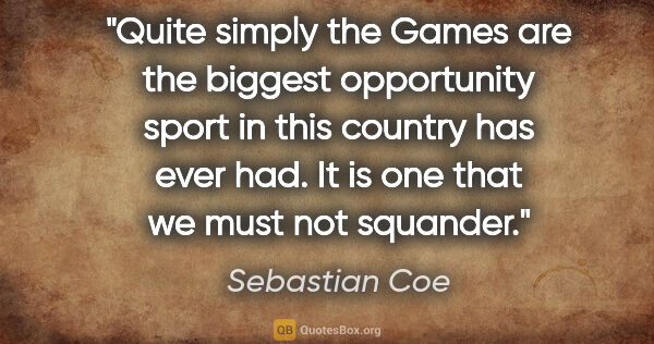 Sebastian Coe quote: "Quite simply the Games are the biggest opportunity sport in..."