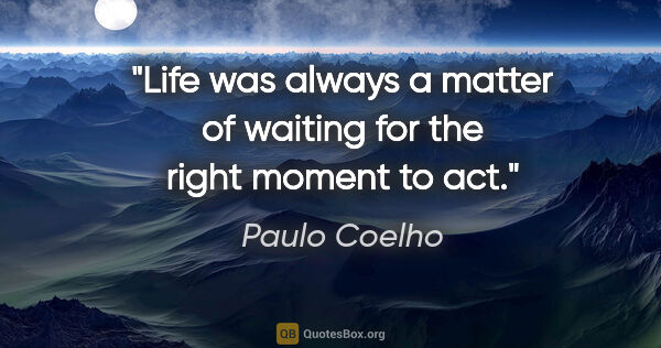 Paulo Coelho quote: "Life was always a matter of waiting for the right moment to act."