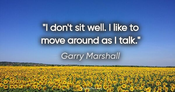 Garry Marshall quote: "I don't sit well. I like to move around as I talk."