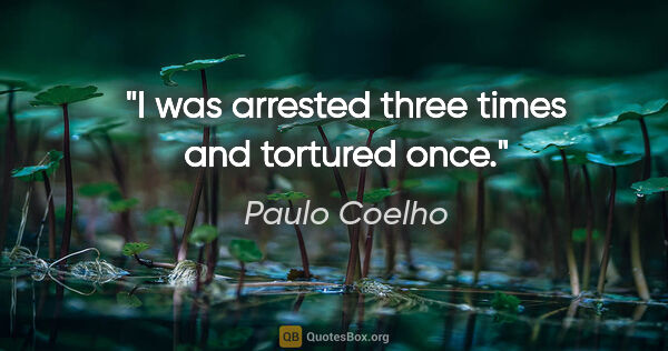 Paulo Coelho quote: "I was arrested three times and tortured once."