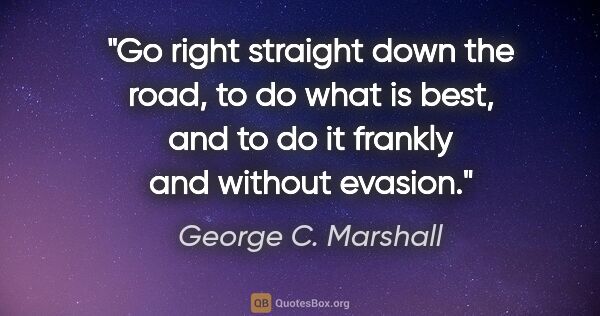 George C. Marshall quote: "Go right straight down the road, to do what is best, and to do..."