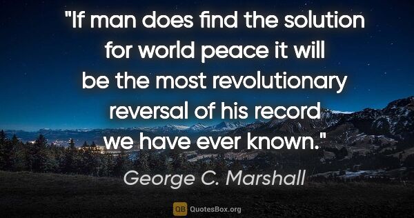 George C. Marshall quote: "If man does find the solution for world peace it will be the..."