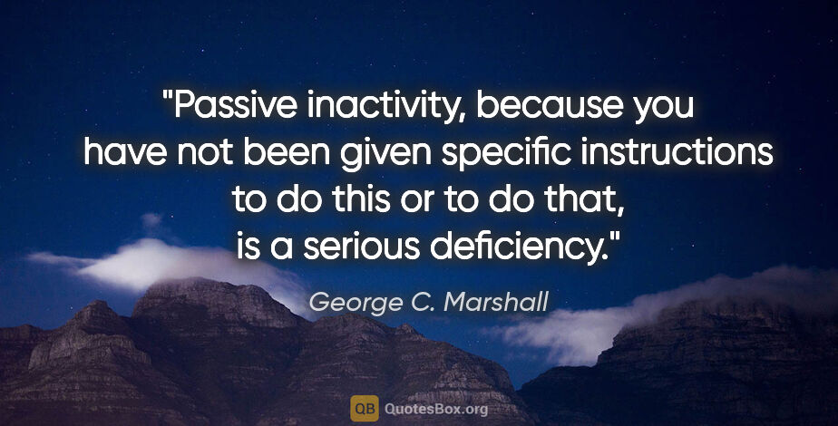 George C. Marshall quote: "Passive inactivity, because you have not been given specific..."