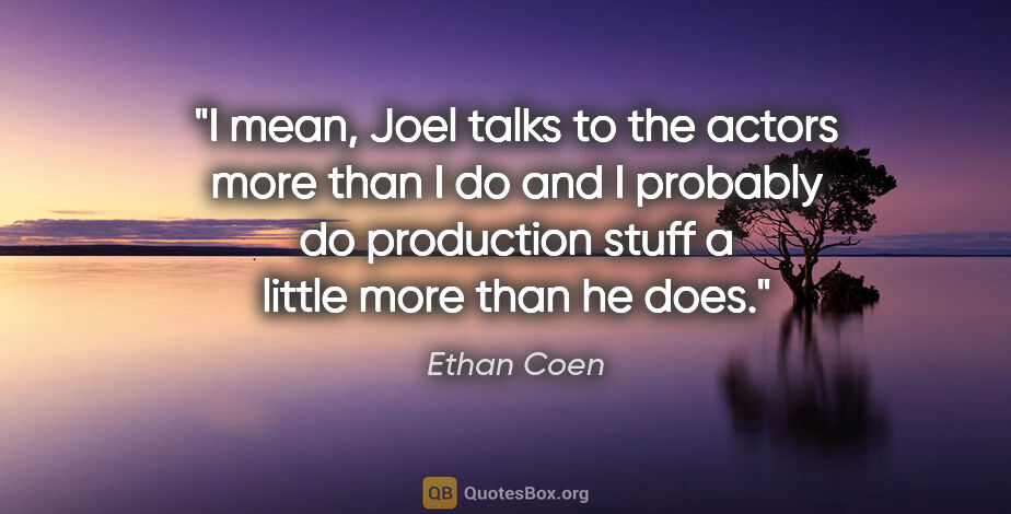 Ethan Coen quote: "I mean, Joel talks to the actors more than I do and I probably..."