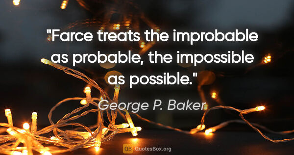 George P. Baker quote: "Farce treats the improbable as probable, the impossible as..."