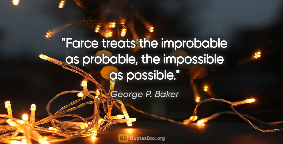 George P. Baker quote: "Farce treats the improbable as probable, the impossible as..."