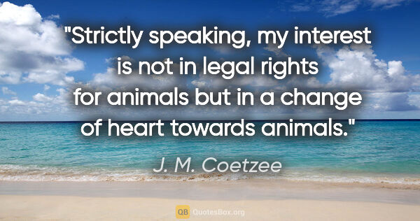 J. M. Coetzee quote: "Strictly speaking, my interest is not in legal rights for..."