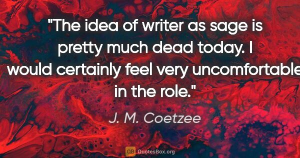 J. M. Coetzee quote: "The idea of writer as sage is pretty much dead today. I would..."