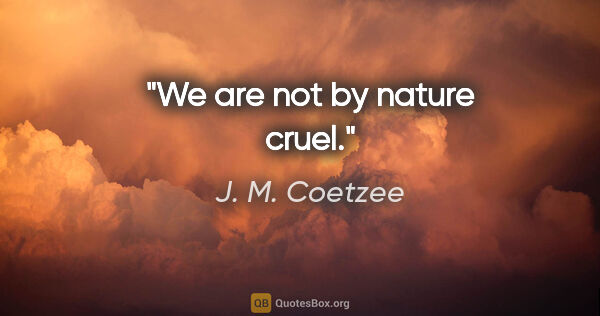 J. M. Coetzee quote: "We are not by nature cruel."
