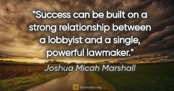 Joshua Micah Marshall quote: "Success can be built on a strong relationship between a..."