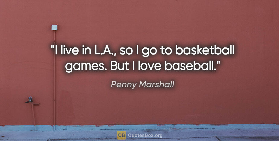 Penny Marshall quote: "I live in L.A., so I go to basketball games. But I love baseball."