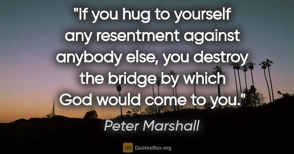 Peter Marshall quote: "If you hug to yourself any resentment against anybody else,..."