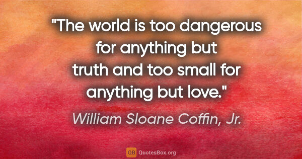 William Sloane Coffin, Jr. quote: "The world is too dangerous for anything but truth and too..."