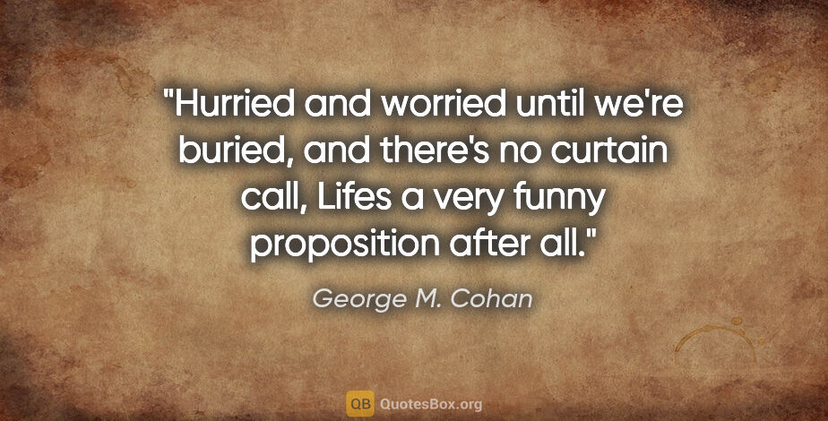 George M. Cohan quote: "Hurried and worried until we're buried, and there's no curtain..."