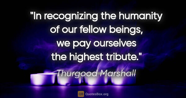 Thurgood Marshall quote: "In recognizing the humanity of our fellow beings, we pay..."