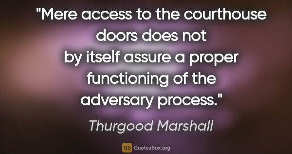 Thurgood Marshall quote: "Mere access to the courthouse doors does not by itself assure..."