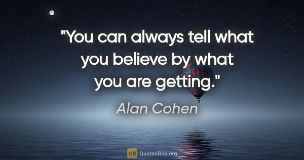 Alan Cohen quote: "You can always tell what you believe by what you are getting."