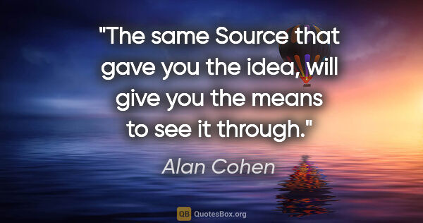 Alan Cohen quote: "The same Source that gave you the idea, will give you the..."