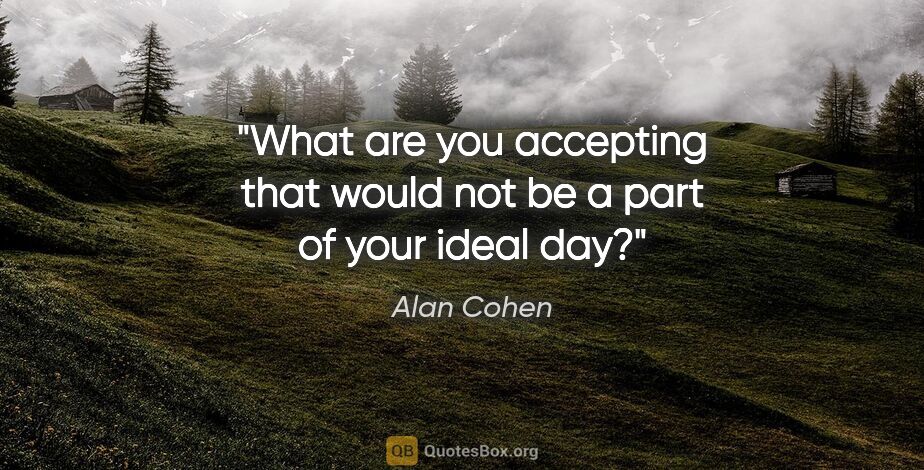 Alan Cohen quote: "What are you accepting that would not be a part of your ideal..."