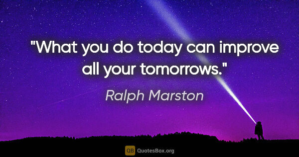 Ralph Marston quote: "What you do today can improve all your tomorrows."