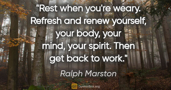 Ralph Marston quote: "Rest when you're weary. Refresh and renew yourself, your body,..."