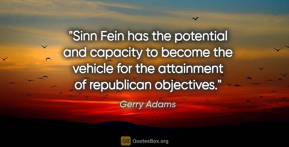 Gerry Adams quote: "Sinn Fein has the potential and capacity to become the vehicle..."