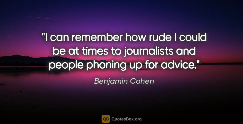 Benjamin Cohen quote: "I can remember how rude I could be at times to journalists and..."