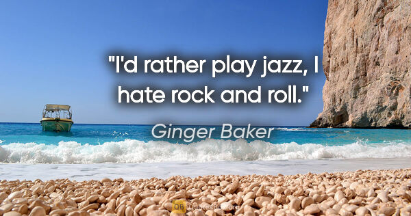 Ginger Baker quote: "I'd rather play jazz, I hate rock and roll."
