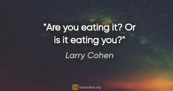 Larry Cohen quote: "Are you eating it? Or is it eating you?"