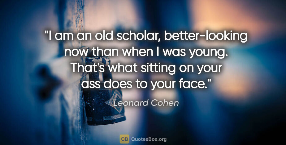 Leonard Cohen quote: "I am an old scholar, better-looking now than when I was young...."