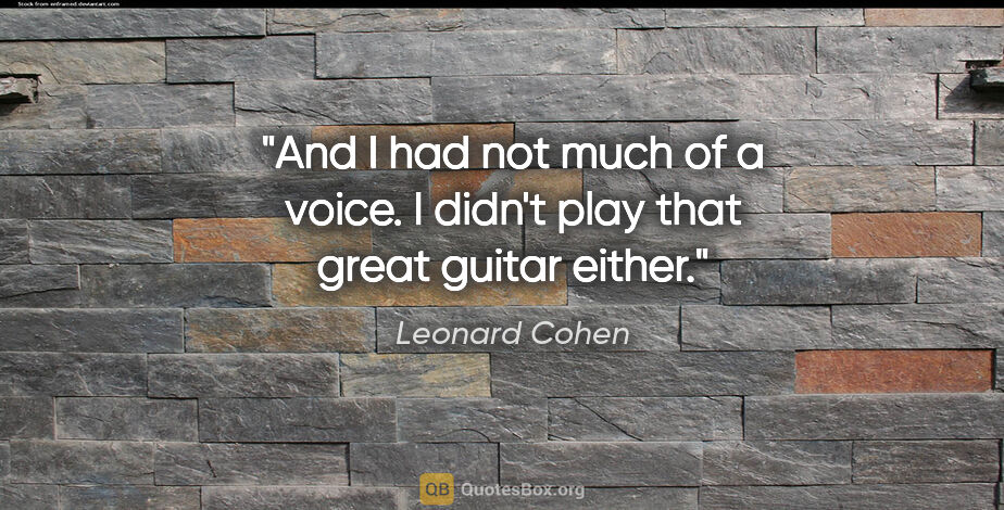 Leonard Cohen quote: "And I had not much of a voice. I didn't play that great guitar..."