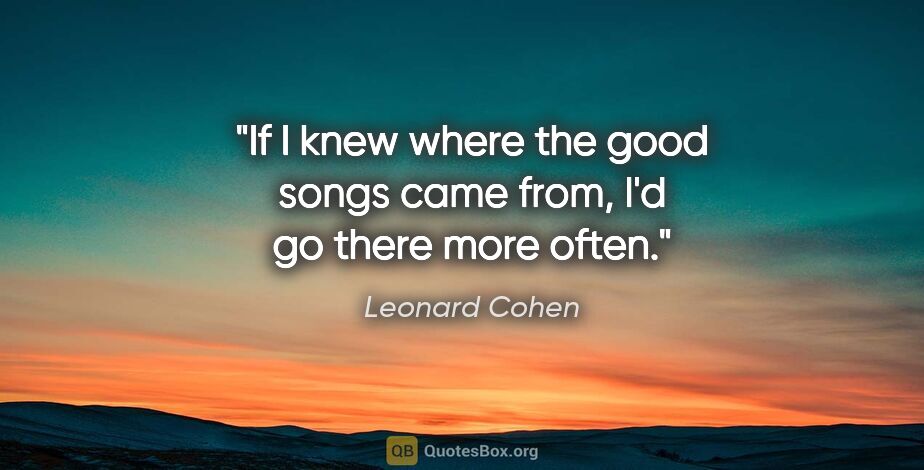 Leonard Cohen quote: "If I knew where the good songs came from, I'd go there more..."