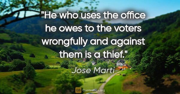 Jose Marti quote: "He who uses the office he owes to the voters wrongfully and..."