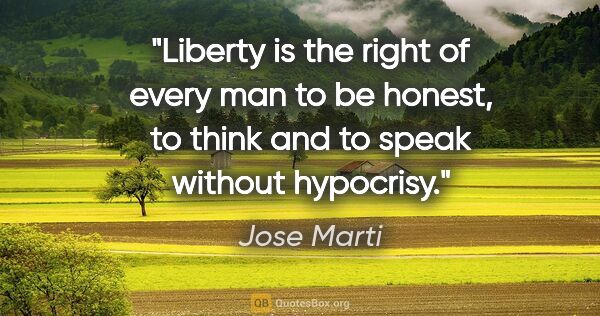 Jose Marti quote: "Liberty is the right of every man to be honest, to think and..."
