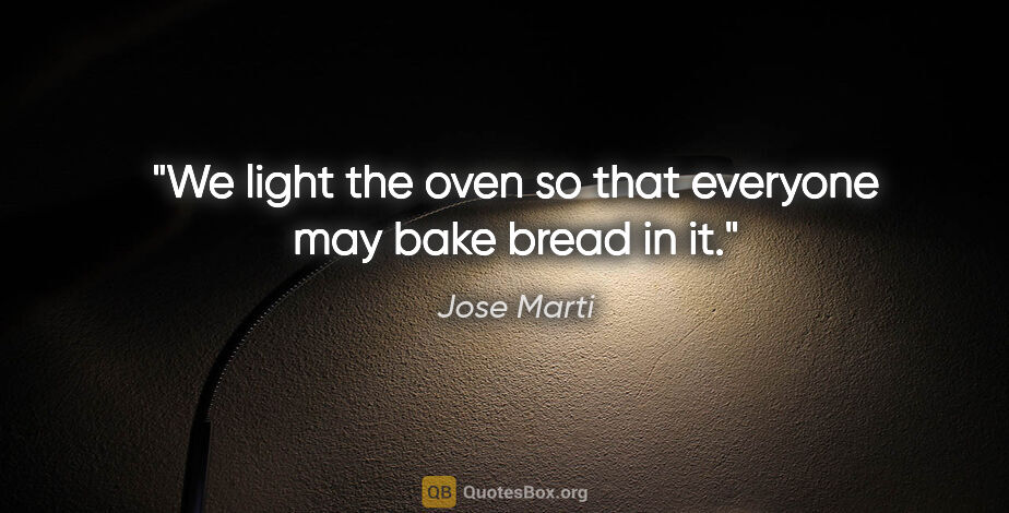 Jose Marti quote: "We light the oven so that everyone may bake bread in it."