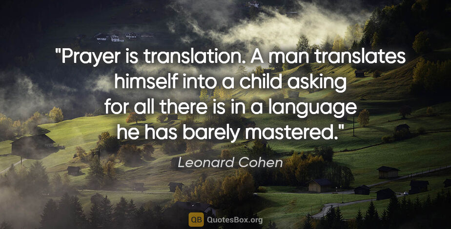 Leonard Cohen quote: "Prayer is translation. A man translates himself into a child..."