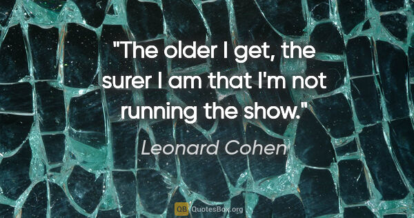 Leonard Cohen quote: "The older I get, the surer I am that I'm not running the show."