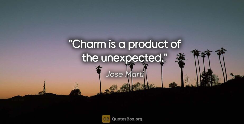 Jose Marti quote: "Charm is a product of the unexpected."