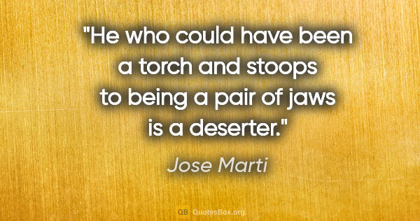 Jose Marti quote: "He who could have been a torch and stoops to being a pair of..."