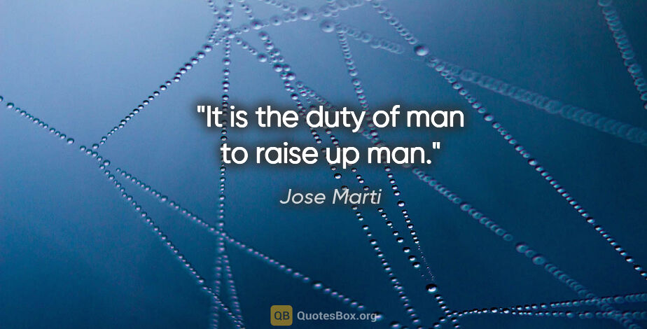 Jose Marti quote: "It is the duty of man to raise up man."