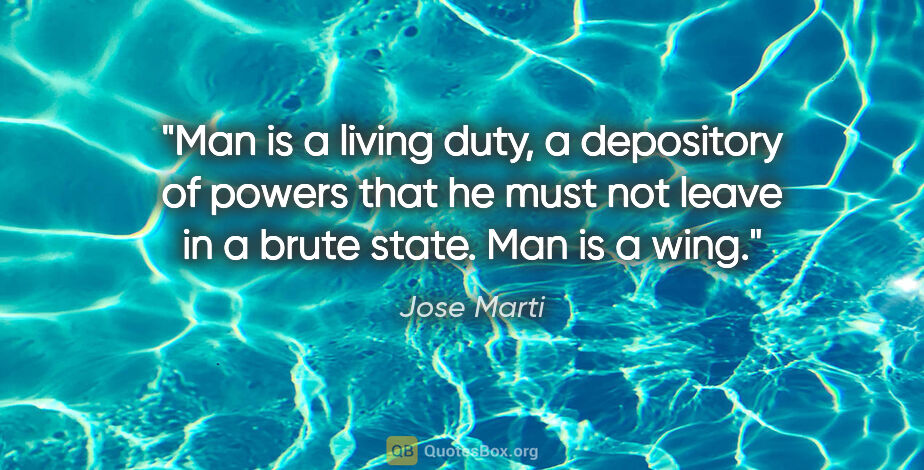 Jose Marti quote: "Man is a living duty, a depository of powers that he must not..."