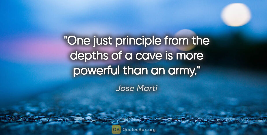 Jose Marti quote: "One just principle from the depths of a cave is more powerful..."