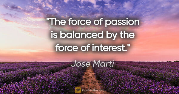 Jose Marti quote: "The force of passion is balanced by the force of interest."